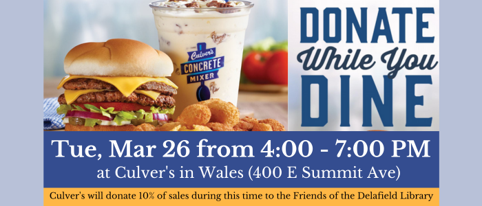 Donate while you dine. Tuesday, March 26th from 4:00 to 7:00 PM, Culvers in Wales (400 E Summit Ave) will donate 10% of sales to the Friends of the Delafield Library.