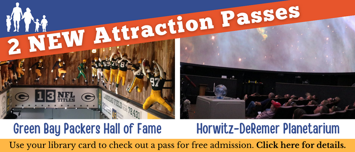 2 New Attraction Passes: Green Bay Packers Hall of Fame & Horwitz-DeRemer Planetarium. Use your library card to check out a pass for free admission. Click here for details.