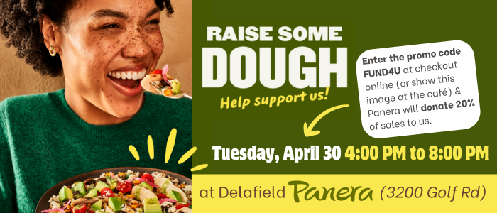 Raise some dough at Delafield Panera (3200 Golf Rd) on Tuesday, April 30th between 4:00 and 8:00 PM. Enter the promo code FUND4U at checkout online (or show this image at the cafe) and Panera will donate 20% of sales to us.