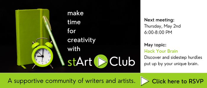 Make time for creativity with stArt Club. A supportive community of writers and artists. Next meeting: Thursday, May 2nd from 6:00-8:00 PM. May topic: Hack Your Brain - Discover and sidestep hurdles put up by your unique brain. Click here to RSVP.