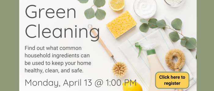 Green Cleaning. Find out what common household ingredients can be used to keep your home healthy, clean, and safe. Monday, April 13th at 1:00 PM. Click here to register.