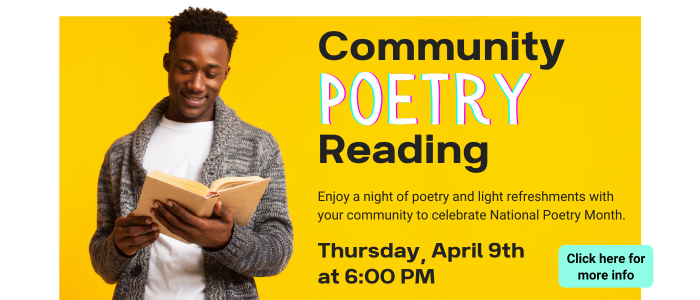 Community Poetry Reading. Enjoy a night of poetry and light refreshments with your community to celebrate National Poetry Month. Thursday, April 9th at 6:00 PM. Click here for more info.