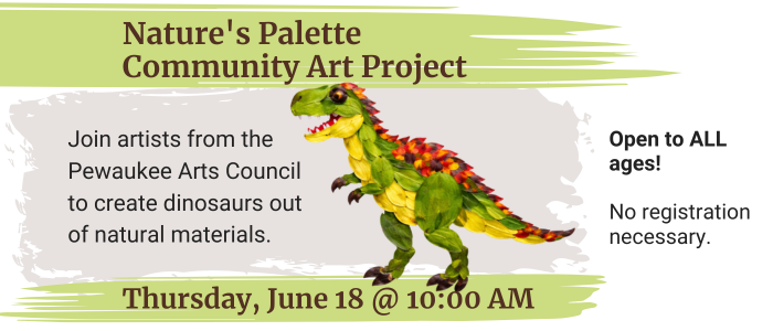 Nature's Palette Community Art Project. Join artists from the Pewaukee Arts Council to create dinosaurs out of natural materials. Thursday, June 18th at 10:00 AM. Open to all ages. No registration necessary.